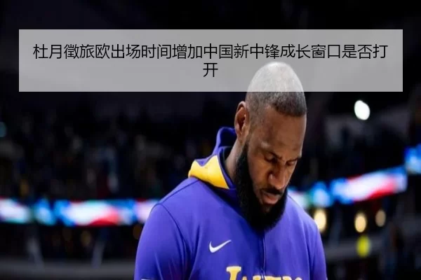 杜月徵旅欧出场时间增加中国新中锋成长窗口是否打开